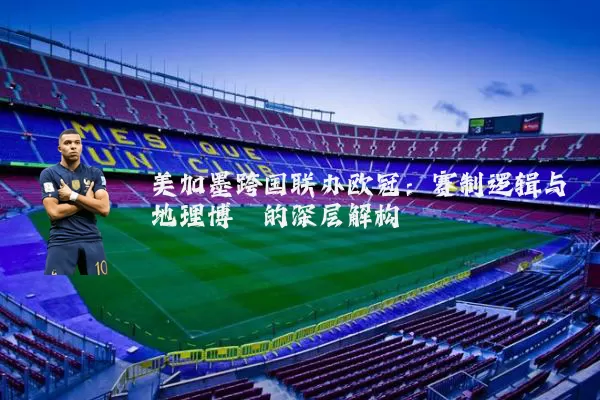 美加墨跨国联办欧冠：赛制逻辑与地理博弈的深层解构