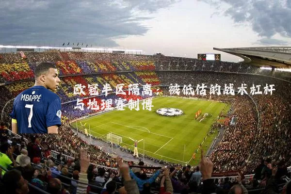 欧冠半区隔离:被低估的战术杠杆与地理赛制博弈