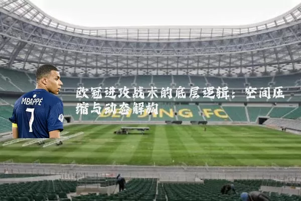 欧冠进攻战术的底层逻辑:空间压缩与动态解构