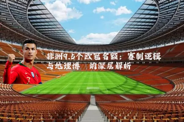 非洲9.5个欧冠名额:赛制逻辑与地理博弈的深层解析
