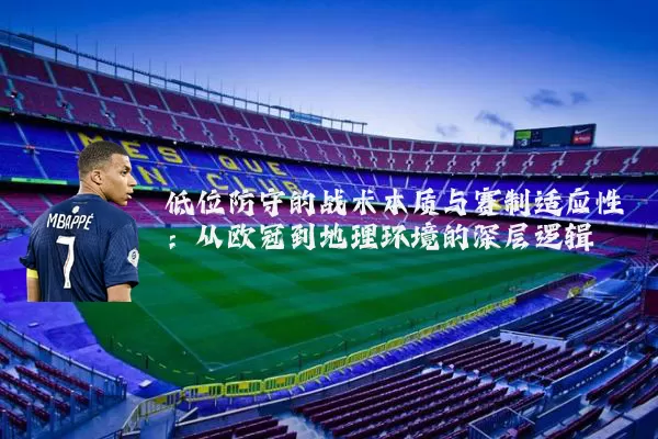 低位防守的战术本质与赛制适应性:从欧冠到地理环境的深层逻辑