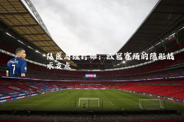 队医与理疗师:欧冠赛场的隐形战术支点