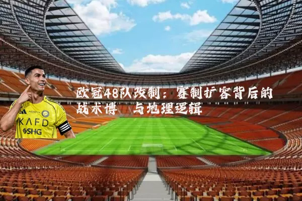 欧冠48队改制：赛制扩容背后的战术博弈与地理逻辑